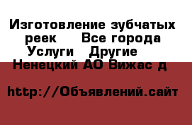 Изготовление зубчатых реек . - Все города Услуги » Другие   . Ненецкий АО,Вижас д.